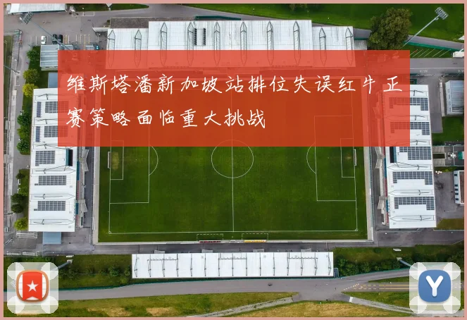 维斯塔潘新加坡站排位失误红牛正赛策略面临重大挑战