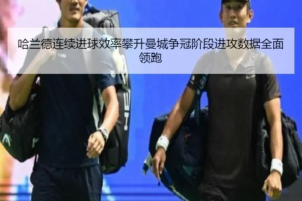 哈兰德连续进球效率攀升曼城争冠阶段进攻数据全面领跑 | HUAQIU.COM