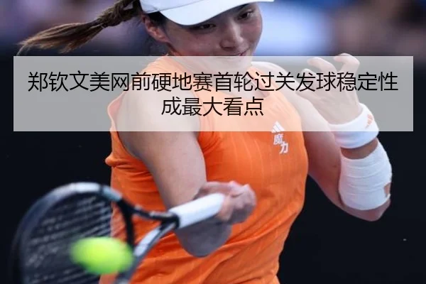 郑钦文美网前硬地赛首轮过关发球稳定性成最大看点 | HUAQIU.COM