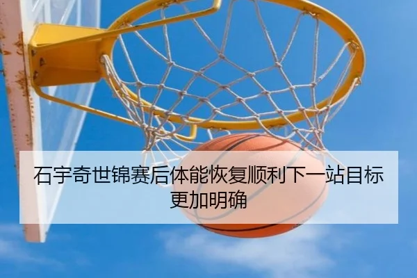 石宇奇世锦赛后体能恢复顺利下一站目标更加明确 - HUAQIU.COM